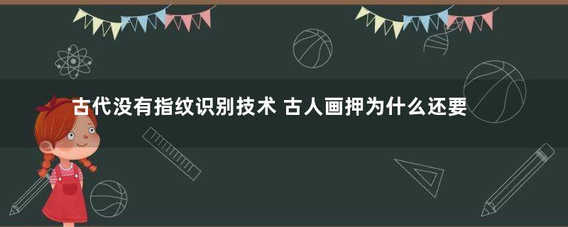 古代没有指纹识别技术 古人画押为什么还要按手印